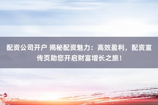 配资公司开户 揭秘配资魅力：高效盈利，配资宣传页助您开启财富增长之旅！