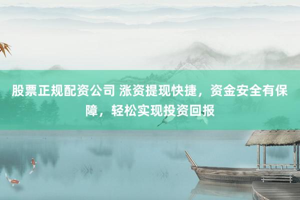 股票正规配资公司 涨资提现快捷，资金安全有保障，轻松实现投资回报