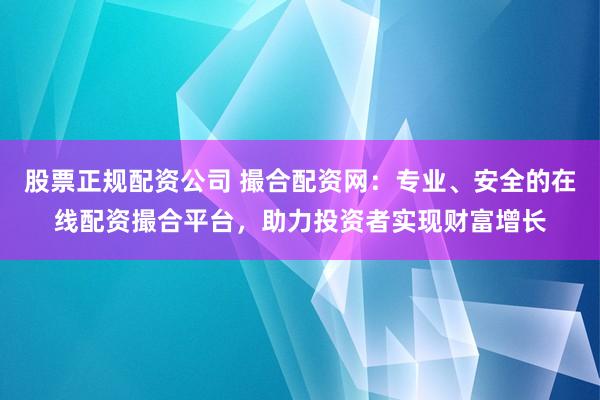 股票正规配资公司 撮合配资网：专业、安全的在线配资撮合平台，助力投资者实现财富增长
