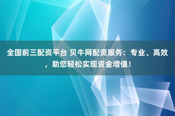 全国前三配资平台 贝牛网配资服务：专业、高效，助您轻松实现资金增值！