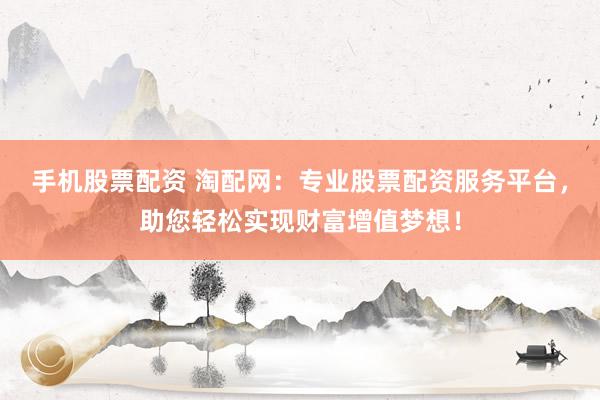 手机股票配资 淘配网：专业股票配资服务平台，助您轻松实现财富增值梦想！