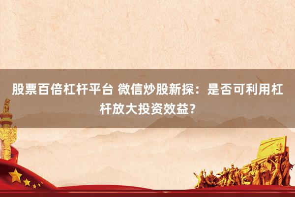 股票百倍杠杆平台 微信炒股新探：是否可利用杠杆放大投资效益？