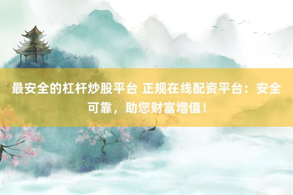 最安全的杠杆炒股平台 正规在线配资平台：安全可靠，助您财富增值！