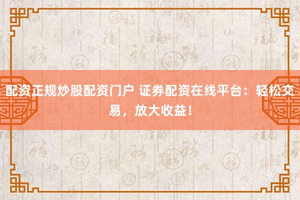 配资正规炒股配资门户 证券配资在线平台：轻松交易，放大收益！