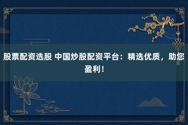 股票配资选股 中国炒股配资平台：精选优质，助您盈利！