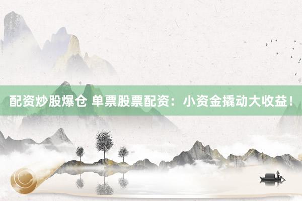 配资炒股爆仓 单票股票配资：小资金撬动大收益！