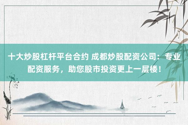 十大炒股杠杆平台合约 成都炒股配资公司：专业配资服务，助您股市投资更上一层楼！