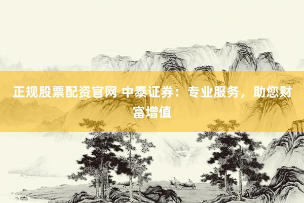正规股票配资官网 中泰证券：专业服务，助您财富增值