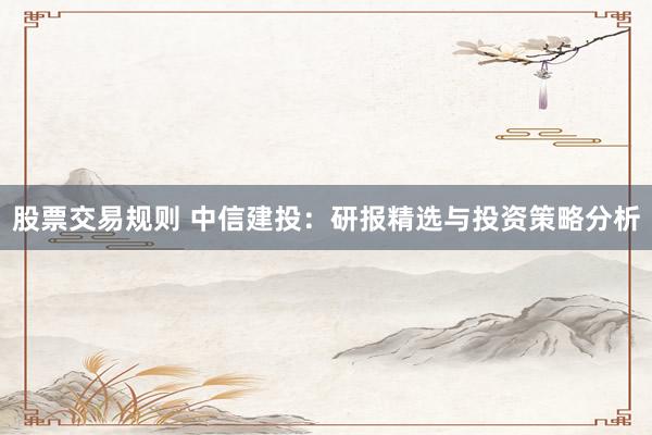股票交易规则 中信建投：研报精选与投资策略分析
