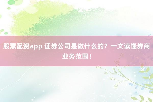 股票配资app 证券公司是做什么的？一文读懂券商业务范围！