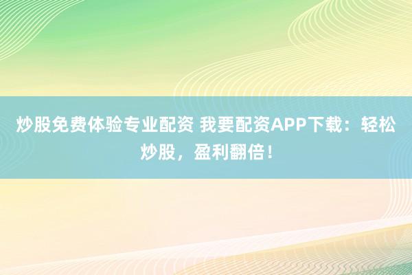 炒股免费体验专业配资 我要配资APP下载：轻松炒股，盈利翻倍！