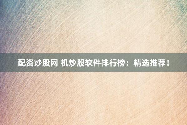 配资炒股网 机炒股软件排行榜：精选推荐！