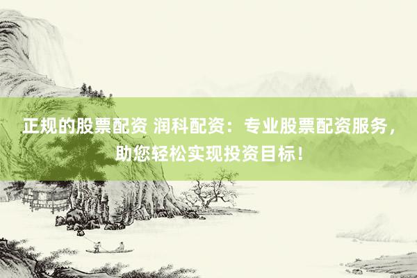 正规的股票配资 润科配资：专业股票配资服务，助您轻松实现投资目标！