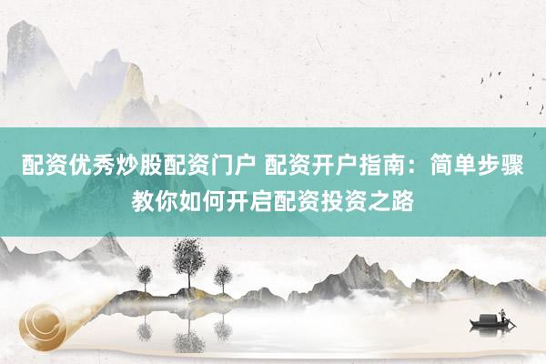 配资优秀炒股配资门户 配资开户指南：简单步骤教你如何开启配资投资之路