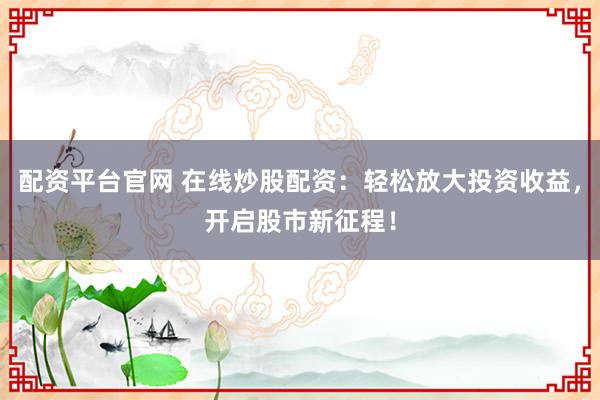 配资平台官网 在线炒股配资：轻松放大投资收益，开启股市新征程！