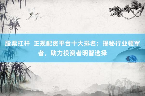 股票扛杆  正规配资平台十大排名：揭秘行业领军者，助力投资者明智选择