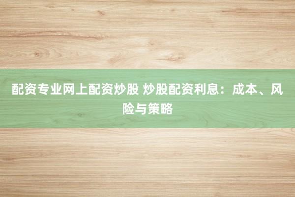 配资专业网上配资炒股 炒股配资利息：成本、风险与策略