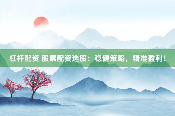 杠杆配资 股票配资选股：稳健策略，精准盈利！