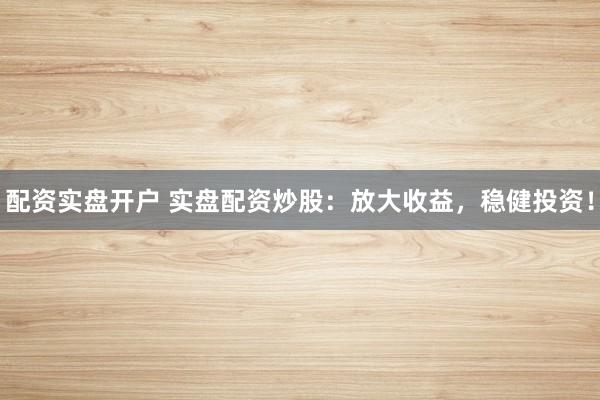 配资实盘开户 实盘配资炒股：放大收益，稳健投资！