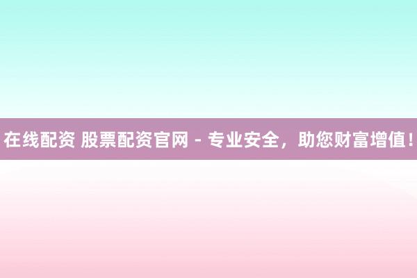 在线配资 股票配资官网 - 专业安全，助您财富增值！