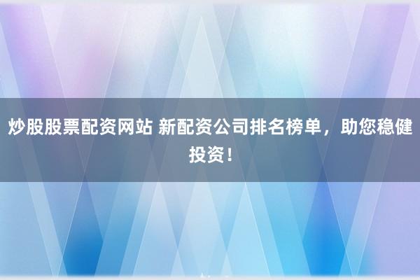 炒股股票配资网站 新配资公司排名榜单，助您稳健投资！