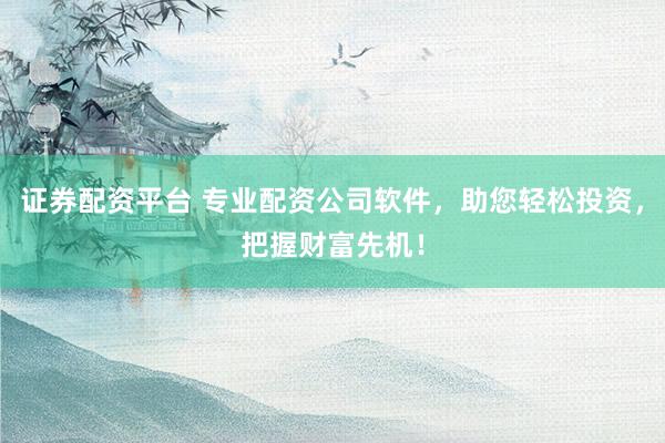证券配资平台 专业配资公司软件，助您轻松投资，把握财富先机！