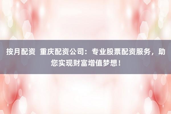 按月配资  重庆配资公司：专业股票配资服务，助您实现财富增值梦想！