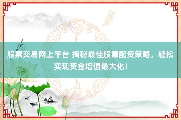 股票交易网上平台 揭秘最佳股票配资策略，轻松实现资金增值最大化！