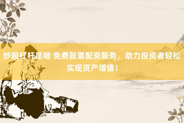 炒股杠杆是啥 免费股票配资服务，助力投资者轻松实现资产增值！
