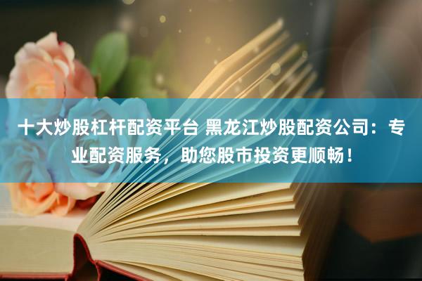 十大炒股杠杆配资平台 黑龙江炒股配资公司：专业配资服务，助您股市投资更顺畅！