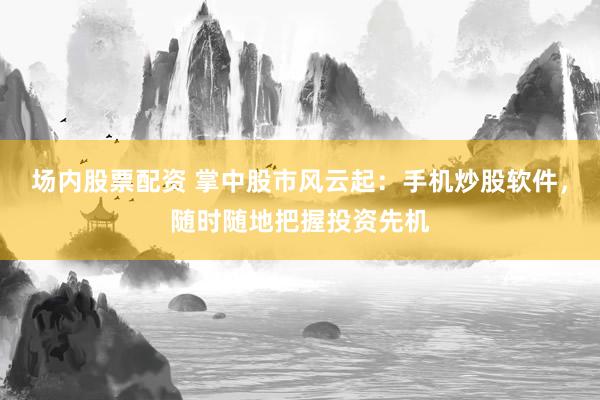 场内股票配资 掌中股市风云起：手机炒股软件，随时随地把握投资先机