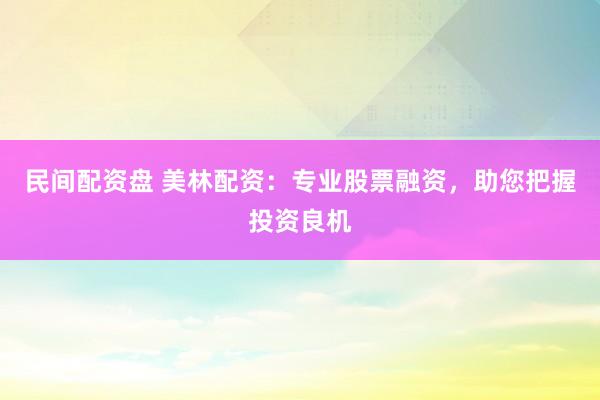 民间配资盘 美林配资：专业股票融资，助您把握投资良机