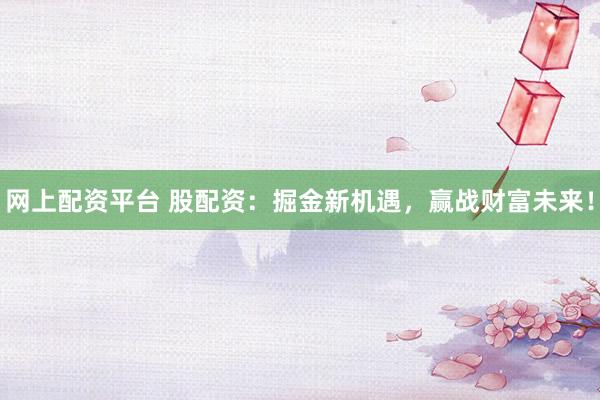 网上配资平台 股配资：掘金新机遇，赢战财富未来！
