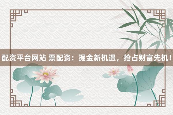 配资平台网站 票配资：掘金新机遇，抢占财富先机！