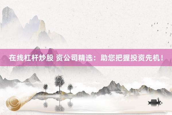 在线杠杆炒股 资公司精选：助您把握投资先机！
