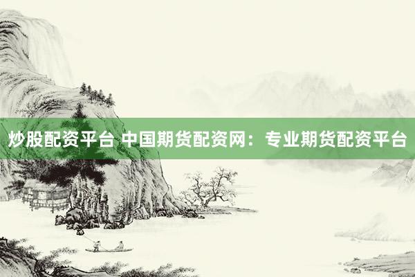 炒股配资平台 中国期货配资网：专业期货配资平台