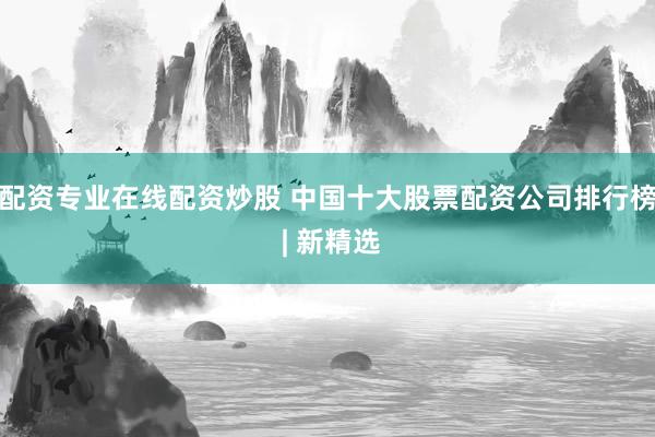 配资专业在线配资炒股 中国十大股票配资公司排行榜 | 新精选