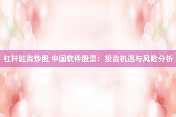 杠杆融资炒股 中国软件股票：投资机遇与风险分析