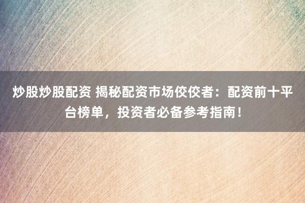 炒股炒股配资 揭秘配资市场佼佼者：配资前十平台榜单，投资者必备参考指南！