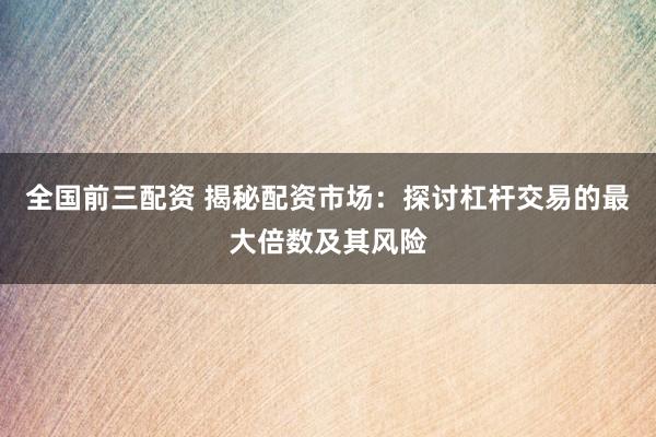 全国前三配资 揭秘配资市场：探讨杠杆交易的最大倍数及其风险