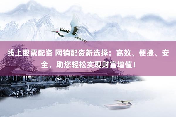 线上股票配资 网销配资新选择：高效、便捷、安全，助您轻松实现财富增值！