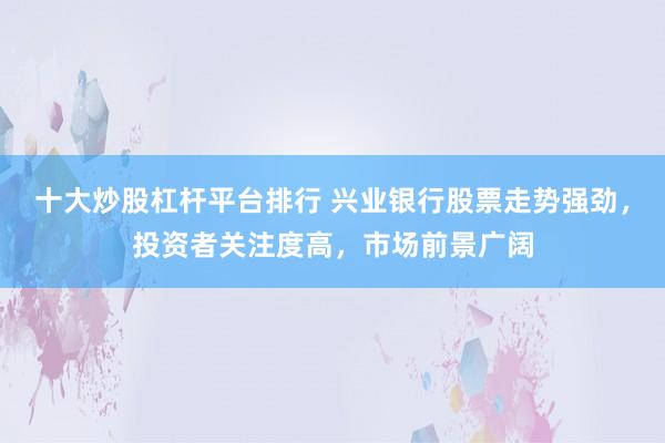十大炒股杠杆平台排行 兴业银行股票走势强劲，投资者关注度高，市场前景广阔