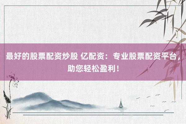 最好的股票配资炒股 亿配资：专业股票配资平台，助您轻松盈利！