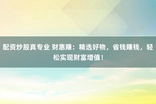 配资炒股真专业 财惠赚：精选好物，省钱赚钱，轻松实现财富增值！