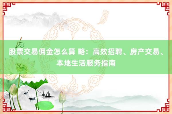 股票交易佣金怎么算 略：高效招聘、房产交易、本地生活服务指南
