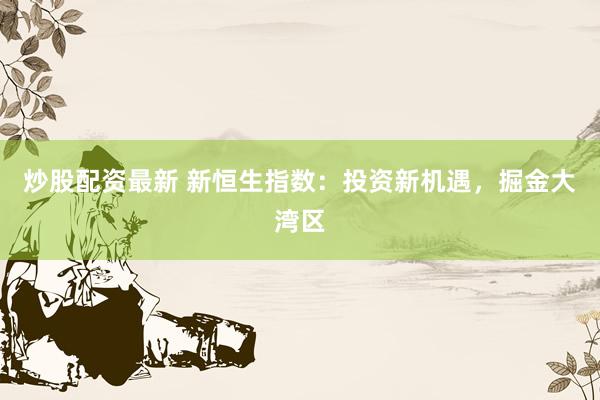 炒股配资最新 新恒生指数：投资新机遇，掘金大湾区