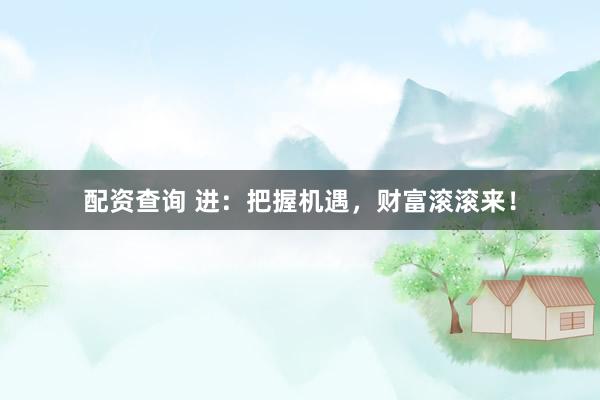 配资查询 进：把握机遇，财富滚滚来！