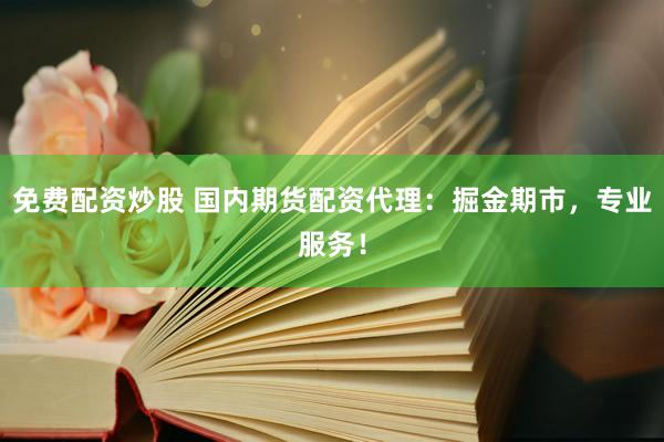 免费配资炒股 国内期货配资代理：掘金期市，专业服务！