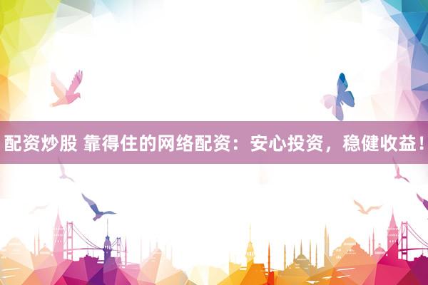 配资炒股 靠得住的网络配资：安心投资，稳健收益！