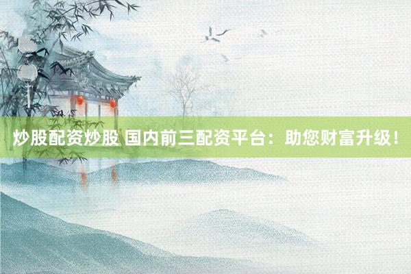 炒股配资炒股 国内前三配资平台：助您财富升级！